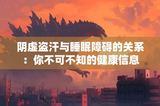 阴虚盗汗与睡眠障碍的关系：你不可不知的健康信息