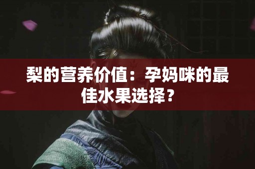 梨的营养价值：孕妈咪的最佳水果选择？