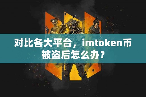 对比各大平台，imtoken币被盗后怎么办？