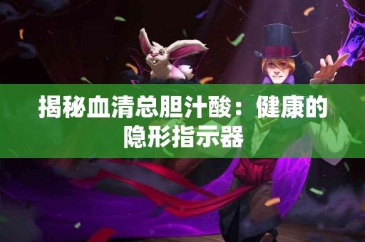 揭秘血清总胆汁酸：健康的隐形指示器