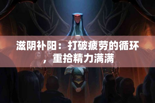 滋阴补阳：打破疲劳的循环，重拾精力满满