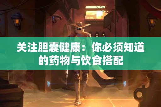 关注胆囊健康：你必须知道的药物与饮食搭配