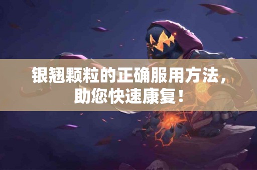 银翘颗粒的正确服用方法，助您快速康复！