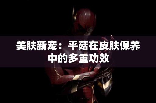 美肤新宠：平菇在皮肤保养中的多重功效