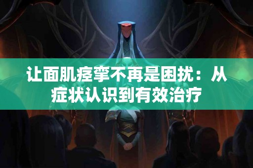 让面肌痉挛不再是困扰:从症状认识到有效治疗 让面肌痉挛不再是困扰:从症状认识到有效治疗