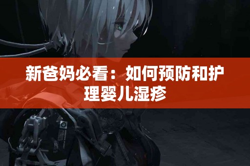 新爸妈必看：如何预防和护理婴儿湿疹