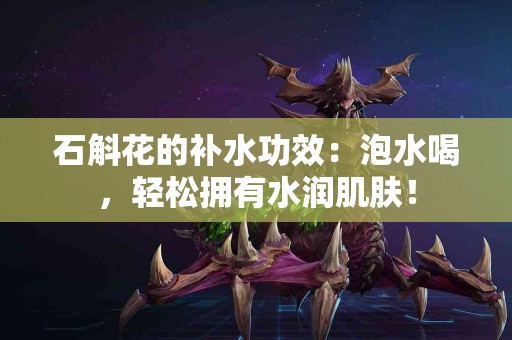 石斛花的补水功效：泡水喝，轻松拥有水润肌肤！