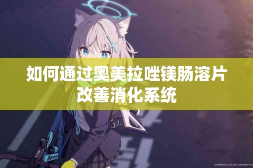 如何通过奥美拉唑镁肠溶片改善消化系统