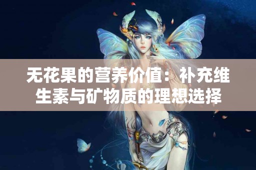 无花果的营养价值：补充维生素与矿物质的理想选择