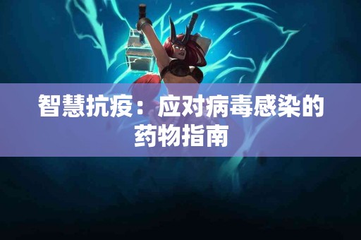 智慧抗疫：应对病毒感染的药物指南