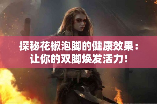 探秘花椒泡脚的健康效果：让你的双脚焕发活力！