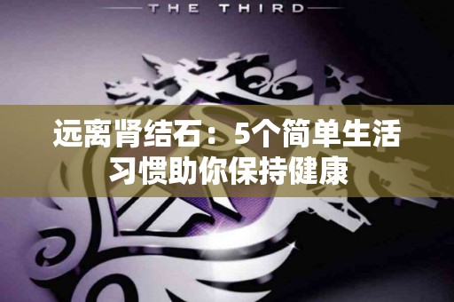 远离肾结石：5个简单生活习惯助你保持健康