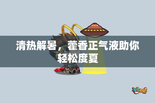 清热解暑,藿香正气液助你轻松度夏 清热解暑,藿香正气液助你轻松度夏