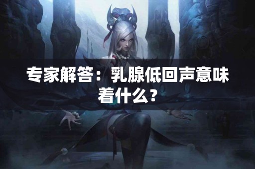 专家解答：乳腺低回声意味着什么？