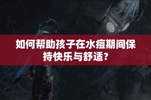 如何帮助孩子在水痘期间保持快乐与舒适? 如何帮助孩子在水痘期间保持快乐与舒适?