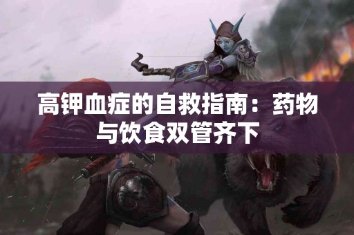 高钾血症的自救指南：药物与饮食双管齐下