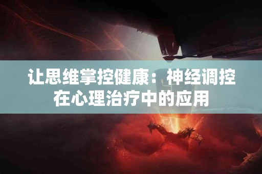 让思维掌控健康：神经调控在心理治疗中的应用