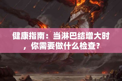 健康指南：当淋巴结增大时，你需要做什么检查？