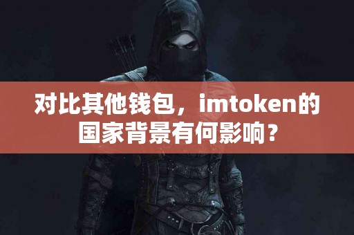 对比其他钱包，imtoken的国家背景有何影响？