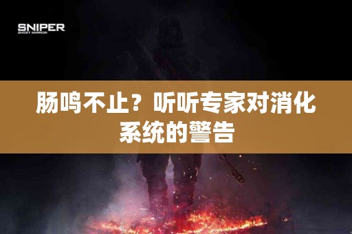肠鸣不止？听听专家对消化系统的警告