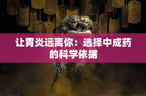 让胃炎远离你：选择中成药的科学依据