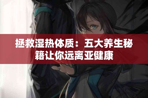 拯救湿热体质：五大养生秘籍让你远离亚健康