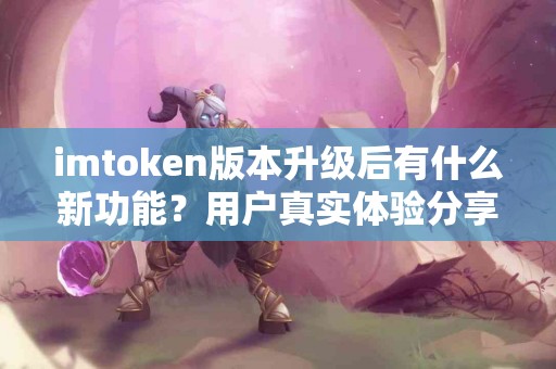 imtoken版本升级后有什么新功能？用户真实体验分享