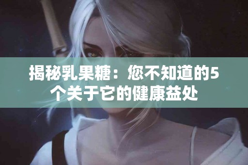 揭秘乳果糖：您不知道的5个关于它的健康益处