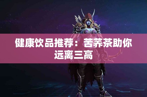 健康饮品推荐：苦荞茶助你远离三高