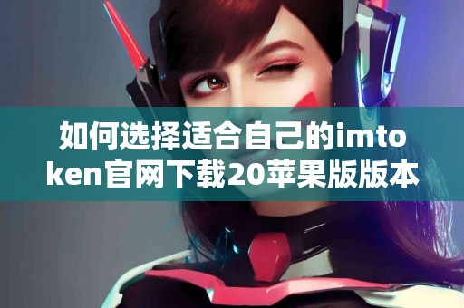 如何选择适合自己的imtoken官网下载20苹果版版本