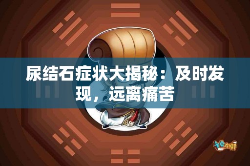 尿结石症状大揭秘：及时发现，远离痛苦