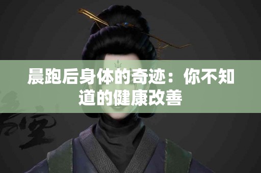 晨跑后身体的奇迹：你不知道的健康改善