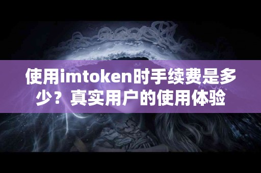 使用imtoken时手续费是多少？真实用户的使用体验