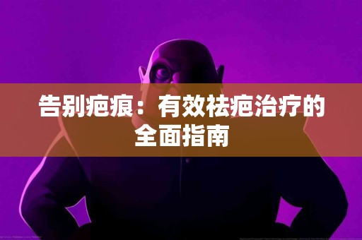 告别疤痕：有效祛疤治疗的全面指南