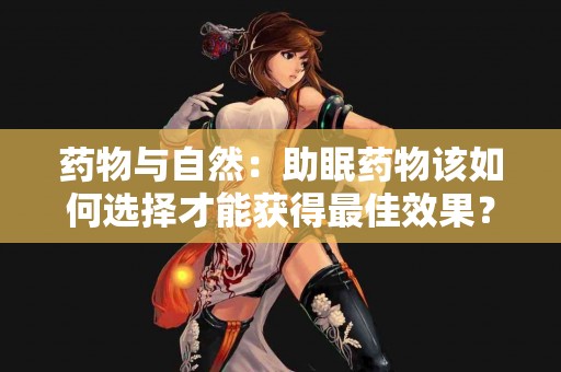 药物与自然：助眠药物该如何选择才能获得最佳效果？