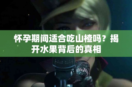 怀孕期间适合吃山楂吗？揭开水果背后的真相