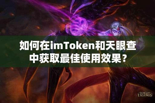 如何在imToken和天眼查中获取最佳使用效果？