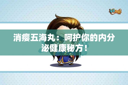 消瘿五海丸：呵护你的内分泌健康秘方！