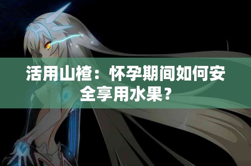 活用山楂：怀孕期间如何安全享用水果？