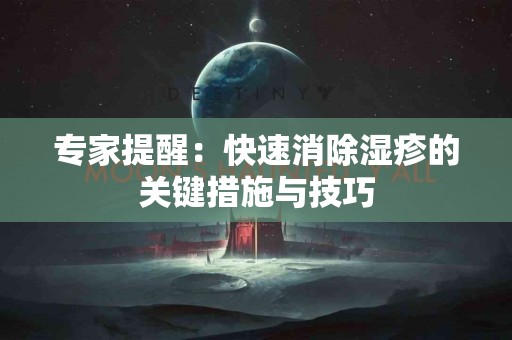 专家提醒：快速消除湿疹的关键措施与技巧