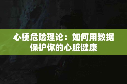 心梗危险理论：如何用数据保护你的心脏健康