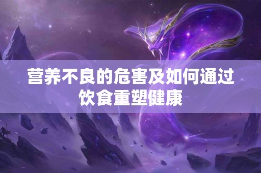 营养不良的危害及如何通过饮食重塑健康