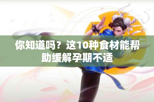 你知道吗？这10种食材能帮助缓解孕期不适