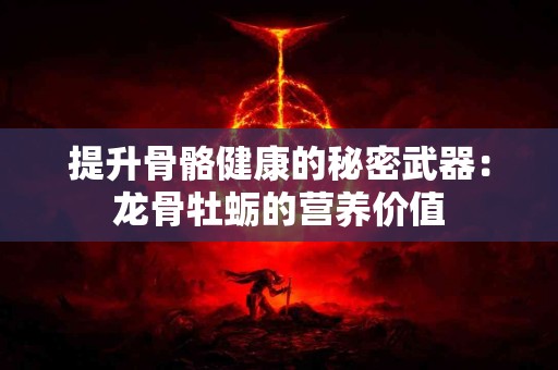 提升骨骼健康的秘密武器：龙骨牡蛎的营养价值