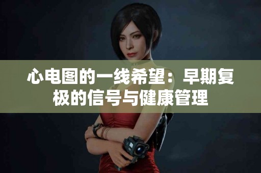 心电图的一线希望：早期复极的信号与健康管理