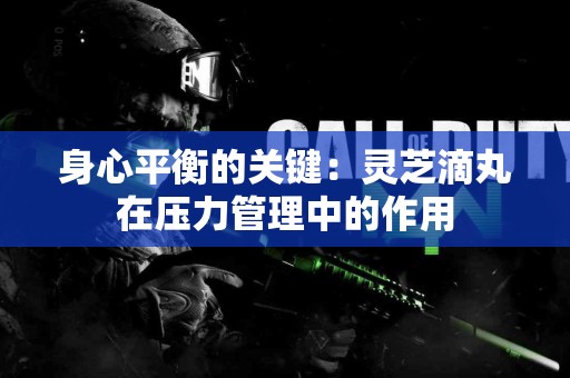 身心平衡的关键：灵芝滴丸在压力管理中的作用