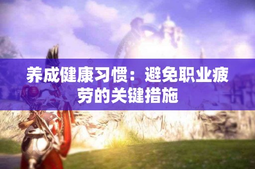 养成健康习惯：避免职业疲劳的关键措施