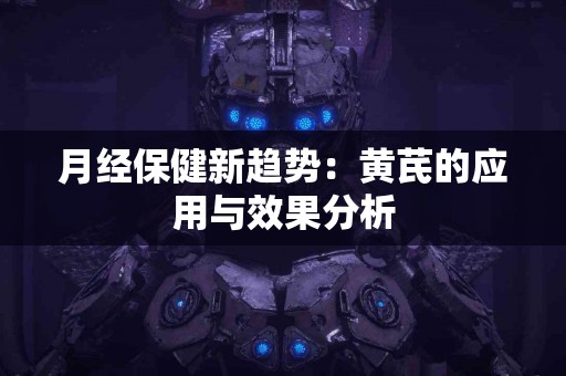 月经保健新趋势：黄芪的应用与效果分析