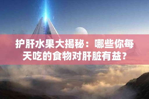 护肝水果大揭秘：哪些你每天吃的食物对肝脏有益？