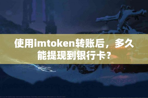 使用imtoken转账后，多久能提现到银行卡？